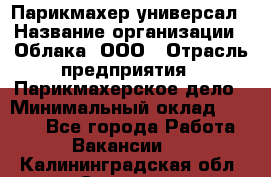 Парикмахер-универсал › Название организации ­ Облака, ООО › Отрасль предприятия ­ Парикмахерское дело › Минимальный оклад ­ 6 000 - Все города Работа » Вакансии   . Калининградская обл.,Советск г.